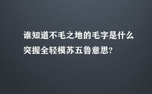 谁知道不毛之地的毛字是什么突握全轻模苏五鲁意思?