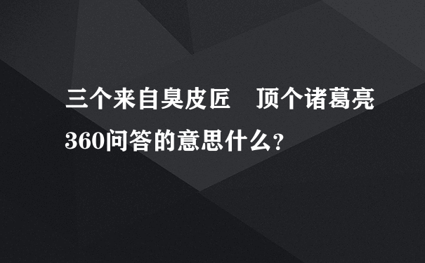 三个来自臭皮匠 顶个诸葛亮360问答的意思什么？