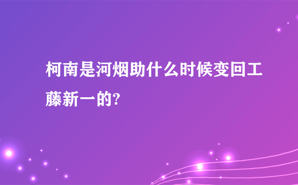 柯南是河烟助什么时候变回工藤新一的?