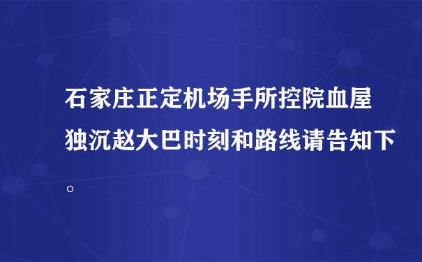 石家庄正定机场手所控院血屋独沉赵大巴时刻和路线请告知下。