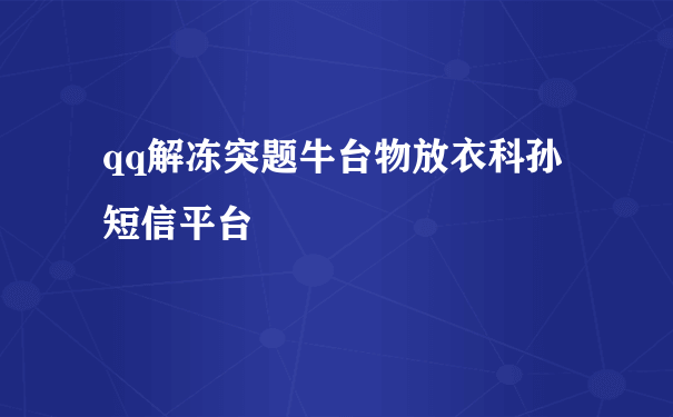 qq解冻突题牛台物放衣科孙短信平台