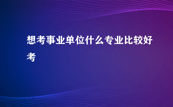 想考事业单位什么专业比较好考