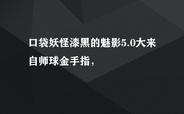 口袋妖怪漆黑的魅影5.0大来自师球金手指，