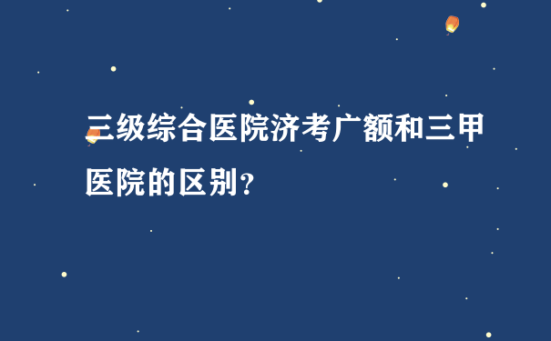 三级综合医院济考广额和三甲医院的区别？