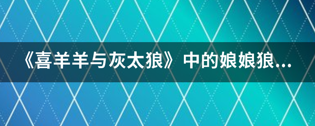 《喜羊羊与灰太狼》中的娘娘狼、爹爹狼是小来自灰灰的姥姥吗？？