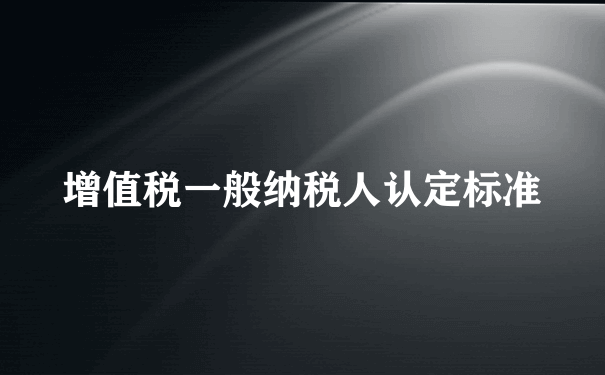 增值税一般纳税人认定标准