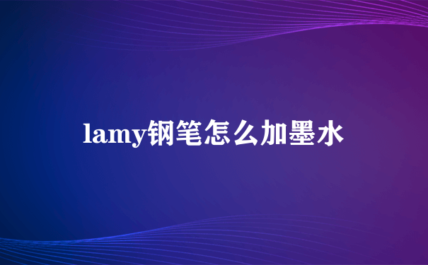 lamy钢笔怎么加墨水