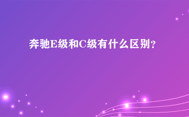 奔驰E级和C级有什么区别？