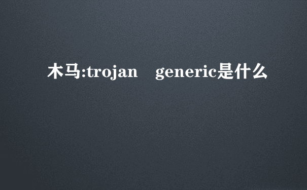 木马:trojan generic是什么