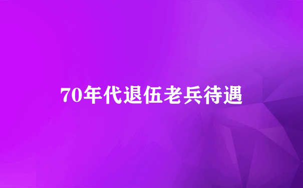 70年代退伍老兵待遇