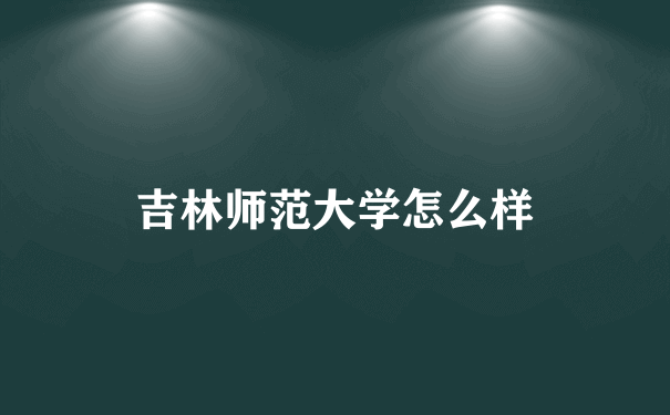 吉林师范大学怎么样