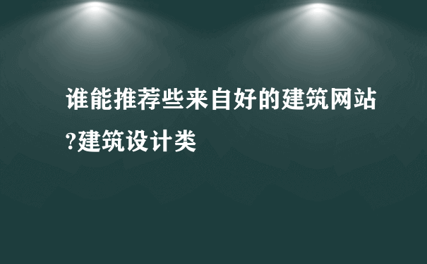 谁能推荐些来自好的建筑网站?建筑设计类