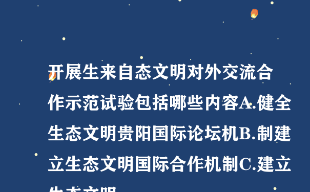 开展生来自态文明对外交流合作示范试验包括哪些内容A.健全生态文明贵阳国际论坛机B.制建立生态文明国际合作机制C.建立生态文明...