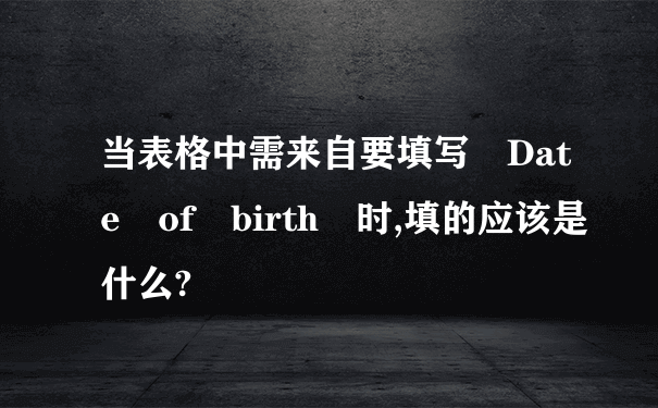 当表格中需来自要填写 Date of birth 时,填的应该是什么?