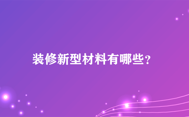 装修新型材料有哪些？