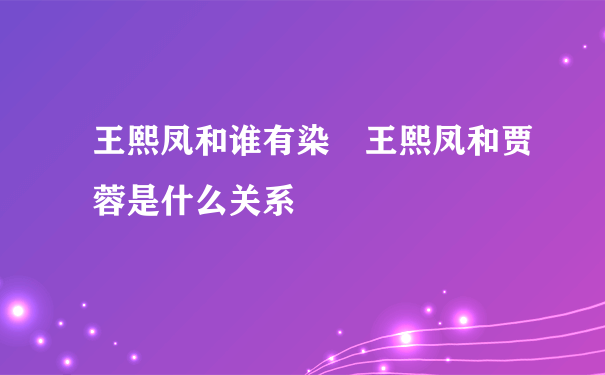 王熙凤和谁有染 王熙凤和贾蓉是什么关系