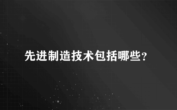 先进制造技术包括哪些？