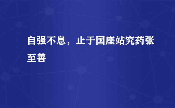 自强不息，止于国座站究药张至善