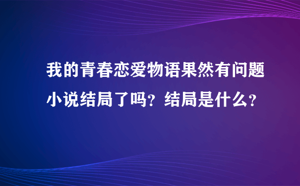 我的青春恋爱物语果然有问题小说结局了吗？结局是什么？