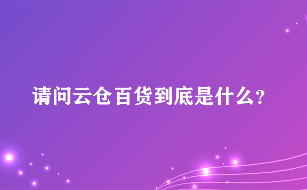 请问云仓百货到底是什么？