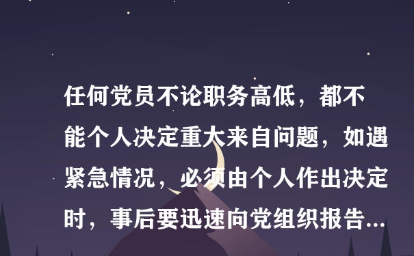 任何党员不论职务高低，都不能个人决定重大来自问题，如遇紧急情况，必须由个人作出决定时，事后要迅速向党组织报告...