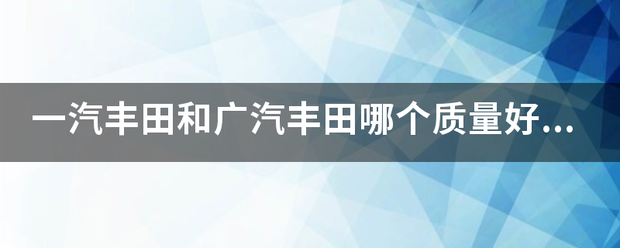 一汽丰田和广汽丰田哪个质量好点？