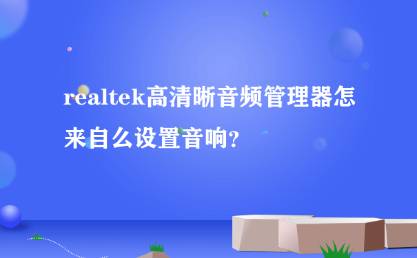 realtek高清晰音频管理器怎来自么设置音响？