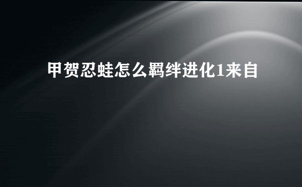 甲贺忍蛙怎么羁绊进化1来自