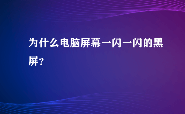 为什么电脑屏幕一闪一闪的黑屏？