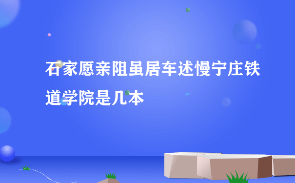 石家愿亲阻虽居车述慢宁庄铁道学院是几本