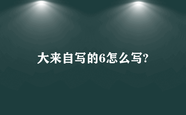 大来自写的6怎么写?