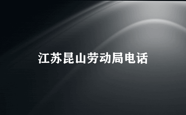 江苏昆山劳动局电话