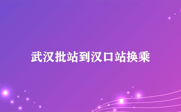 武汉批站到汉口站换乘