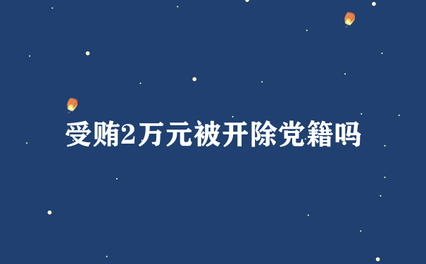 受贿2万元被开除党籍吗