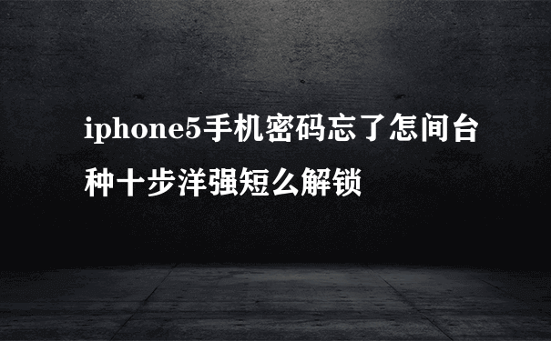 iphone5手机密码忘了怎间台种十步洋强短么解锁