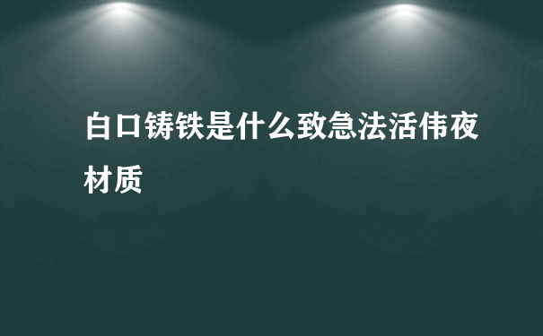 白口铸铁是什么致急法活伟夜材质