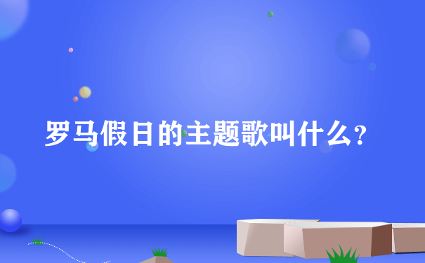 罗马假日的主题歌叫什么？