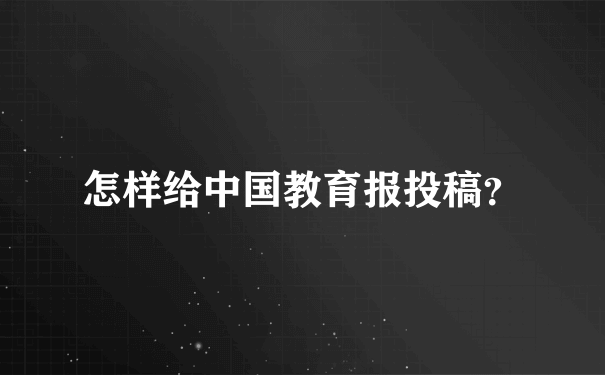 怎样给中国教育报投稿？