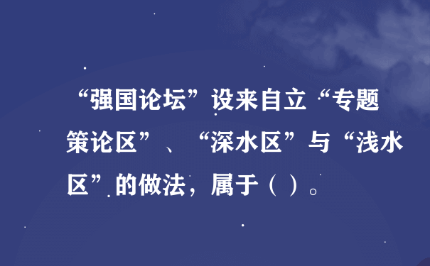 “强国论坛”设来自立“专题策论区”、“深水区”与“浅水区”的做法，属于（）。