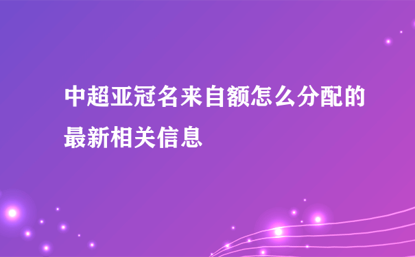 中超亚冠名来自额怎么分配的最新相关信息