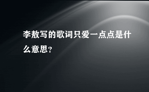 李敖写的歌词只爱一点点是什么意思？