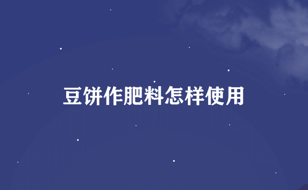 豆饼作肥料怎样使用