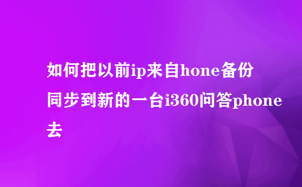 如何把以前ip来自hone备份同步到新的一台i360问答phone去