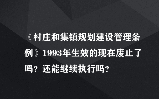 《村庄和集镇规划建设管理条例》1993年生效的现在废止了吗？还能继续执行吗？