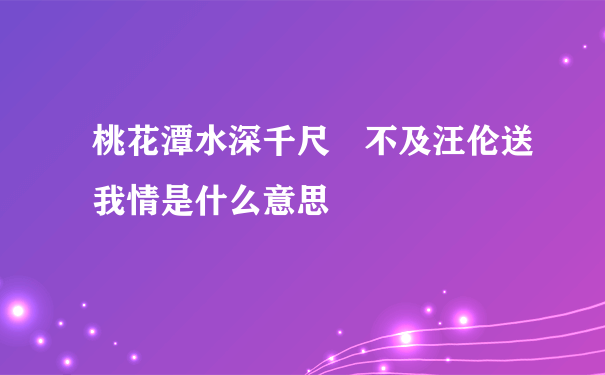 桃花潭水深千尺 不及汪伦送我情是什么意思