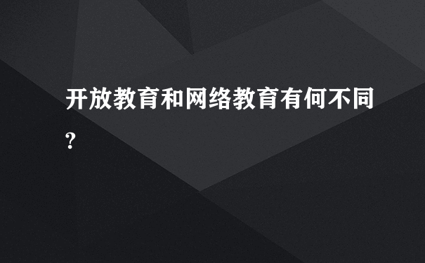 开放教育和网络教育有何不同?