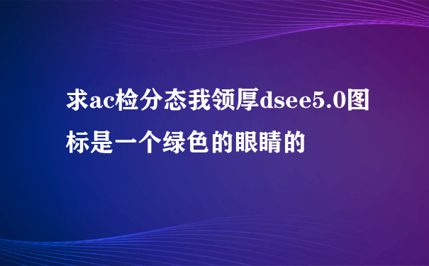 求ac检分态我领厚dsee5.0图标是一个绿色的眼睛的