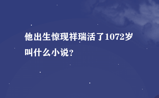 他出生惊现祥瑞活了1072岁叫什么小说？