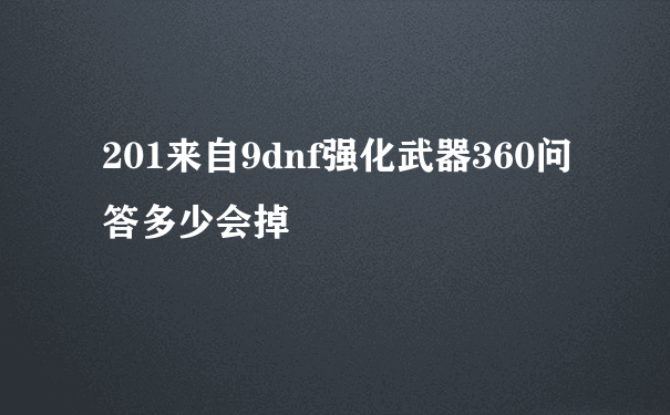 201来自9dnf强化武器360问答多少会掉