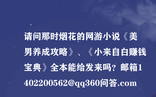 请问那时烟花的网游小说《美男养成攻略》、《小来自白赚钱宝典》全本能给发来吗？邮箱1402200562@qq360问答.com